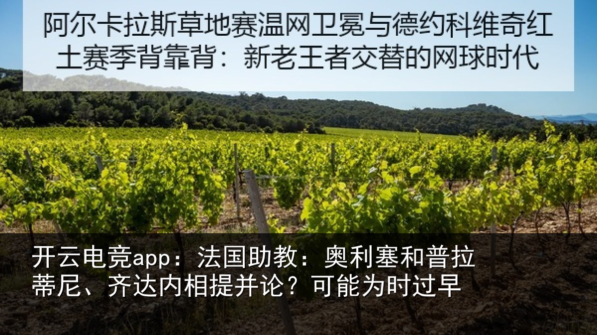 开云电竞app:法国助教:奥利塞和普拉蒂尼、齐达内相提并论?可能为时过早