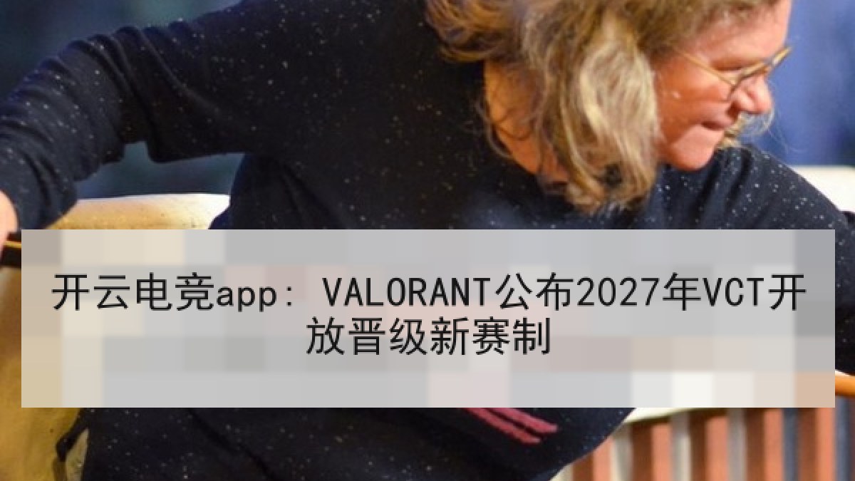 开云电竞app: VALORANT公布2027年VCT开放晋级新赛制 开云电竞app: VALORANT公布2027年VCT开放晋级新赛制