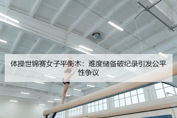 体操世锦赛女子平衡木：难度储备破纪录引发公平性争议