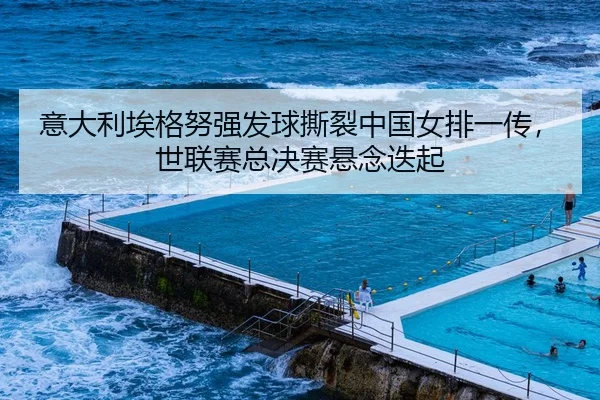 意大利埃格努强发球撕裂中国女排一传，世联赛总决赛悬念迭起