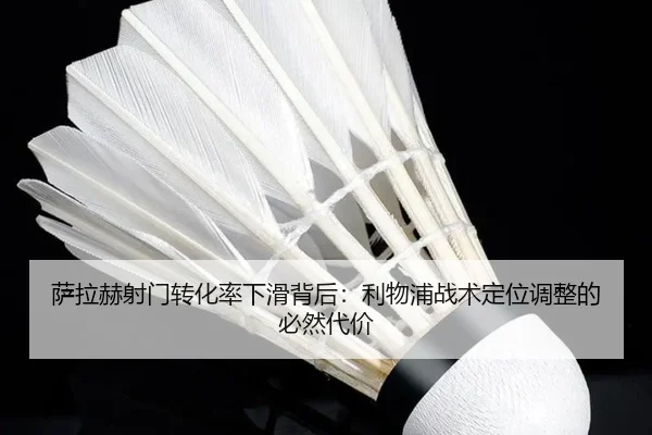 萨拉赫射门转化率下滑背后：利物浦战术定位调整的必然代价