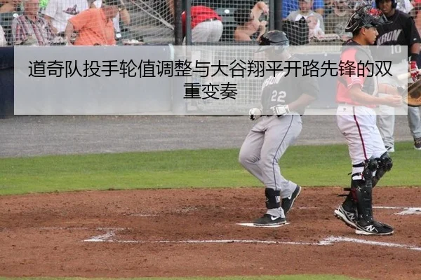 道奇队投手轮值调整与大谷翔平开路先锋的双重变奏