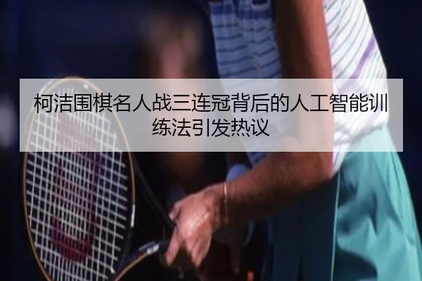 柯洁围棋名人战三连冠背后的人工智能训练法引发热议