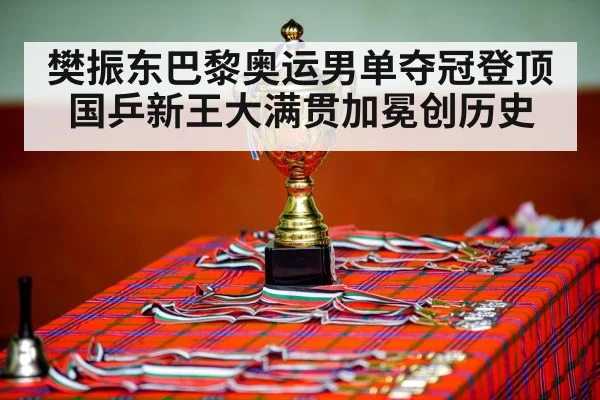 樊振东巴黎奥运男单夺冠登顶 国乒新王大满贯加冕创历史