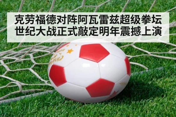 克劳福德对阵阿瓦雷兹超级拳坛世纪大战正式敲定明年震撼上演
