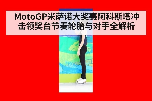 MotoGP米萨诺大奖赛阿科斯塔冲击领奖台节奏轮胎与对手全解析