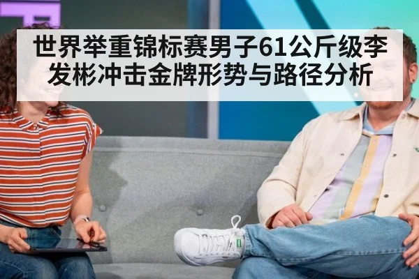 世界举重锦标赛男子61公斤级李发彬冲击金牌形势与路径分析